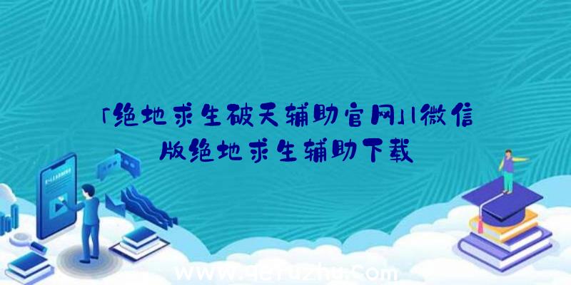 「绝地求生破天辅助官网」|微信版绝地求生辅助下载